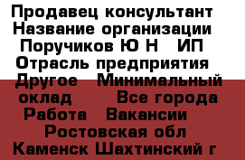 Продавец-консультант › Название организации ­ Поручиков Ю.Н., ИП › Отрасль предприятия ­ Другое › Минимальный оклад ­ 1 - Все города Работа » Вакансии   . Ростовская обл.,Каменск-Шахтинский г.